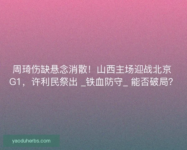 周琦伤缺悬念消散！山西主场迎战北京 G1，许利民祭出 _铁血防守_ 能否破局？