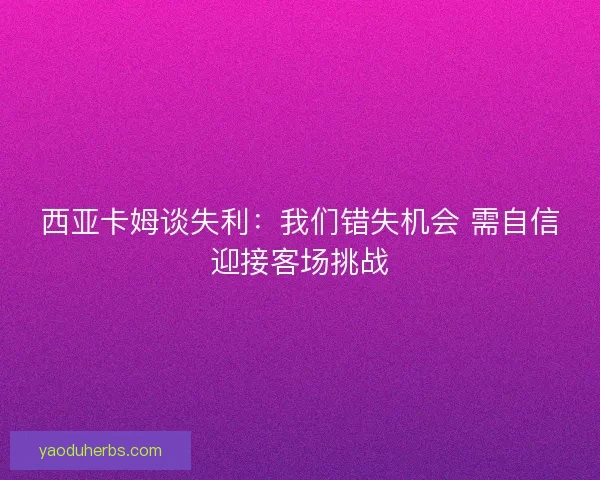 西亚卡姆谈失利：我们错失机会 需自信迎接客场挑战