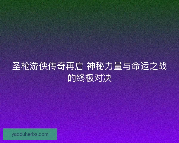 圣枪游侠传奇再启 神秘力量与命运之战的终极对决