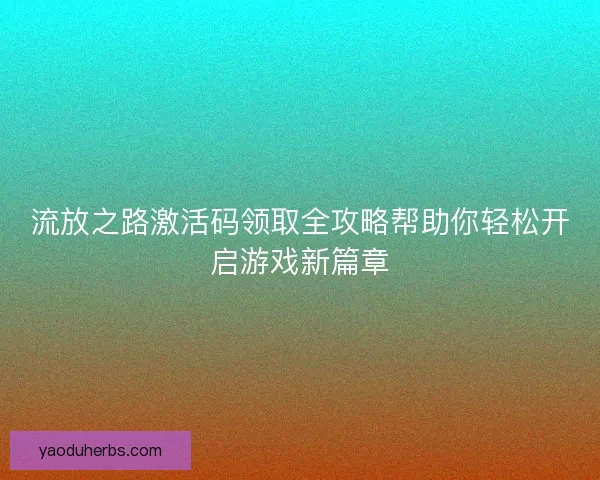 流放之路激活码领取全攻略帮助你轻松开启游戏新篇章