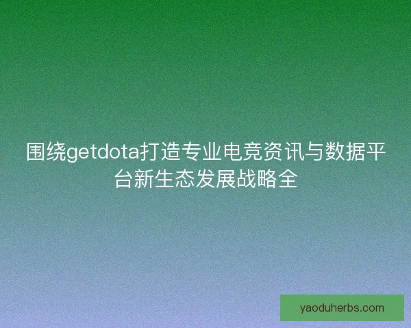 围绕getdota打造专业电竞资讯与数据平台新生态发展战略全