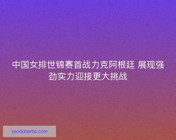 中国女排世锦赛首战力克阿根廷 展现强劲实力迎接更大挑战