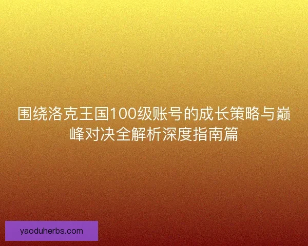 围绕洛克王国100级账号的成长策略与巅峰对决全解析深度指南篇