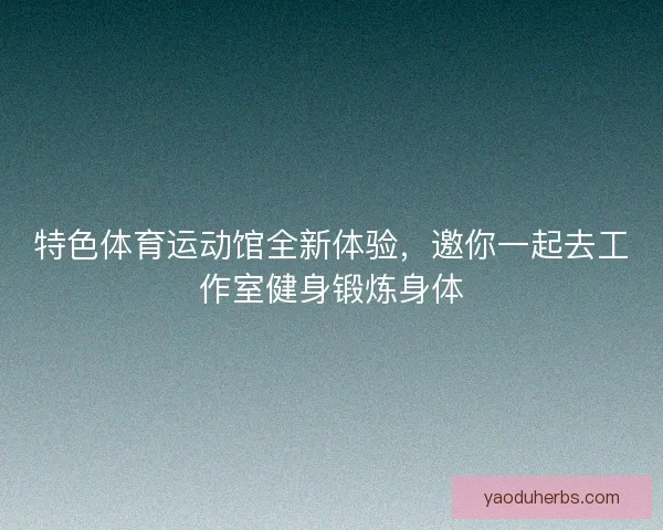 特色体育运动馆全新体验，邀你一起去工作室健身锻炼身体