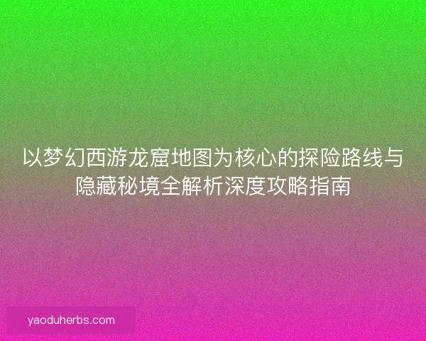 以梦幻西游龙窟地图为核心的探险路线与隐藏秘境全解析深度攻略指南
