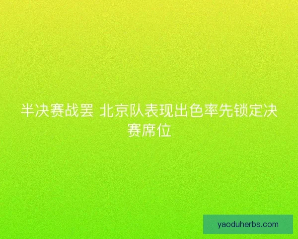 半决赛战罢 北京队表现出色率先锁定决赛席位
