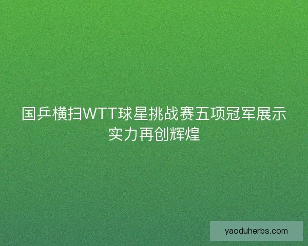 国乒横扫WTT球星挑战赛五项冠军展示实力再创辉煌