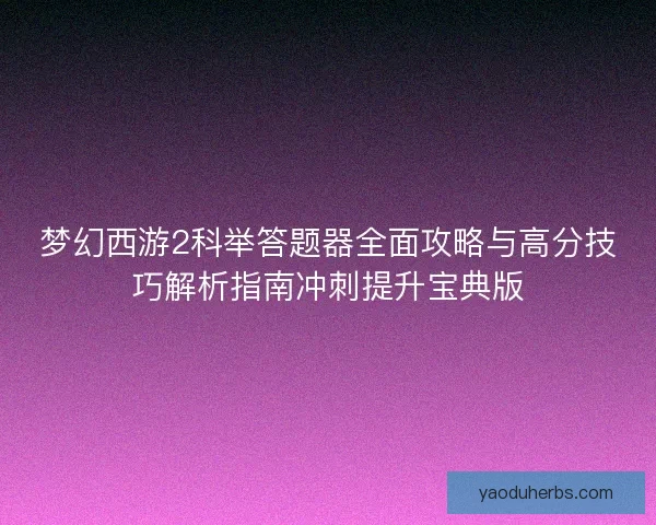 梦幻西游2科举答题器全面攻略与高分技巧解析指南冲刺提升宝典版