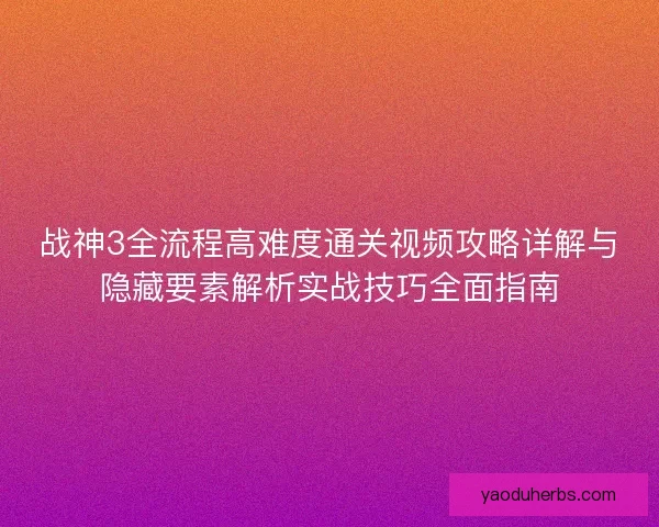 战神3全流程高难度通关视频攻略详解与隐藏要素解析实战技巧全面指南