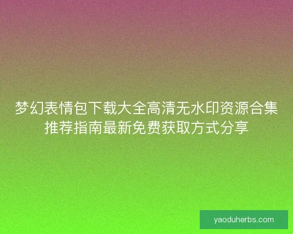 梦幻表情包下载大全高清无水印资源合集推荐指南最新免费获取方式分享