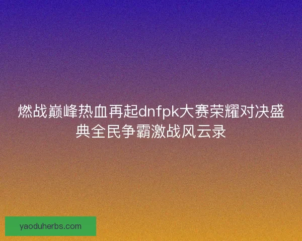 燃战巅峰热血再起dnfpk大赛荣耀对决盛典全民争霸激战风云录