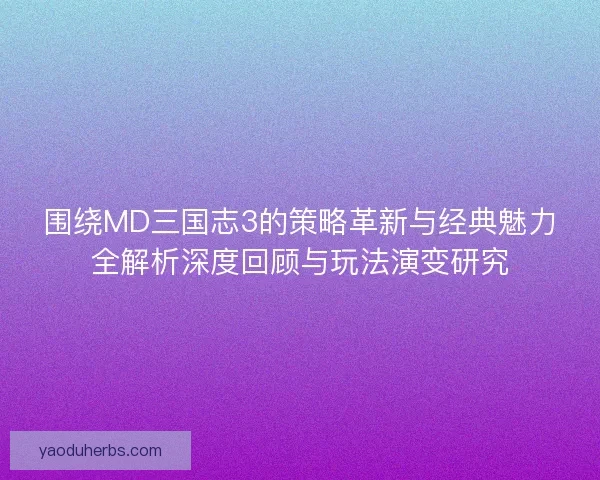 围绕MD三国志3的策略革新与经典魅力全解析深度回顾与玩法演变研究