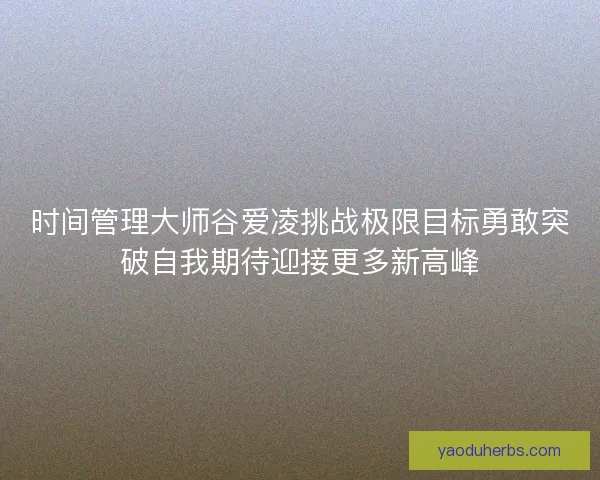 时间管理大师谷爱凌挑战极限目标勇敢突破自我期待迎接更多新高峰