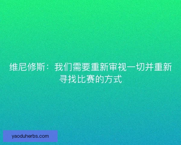 维尼修斯：我们需要重新审视一切并重新寻找比赛的方式