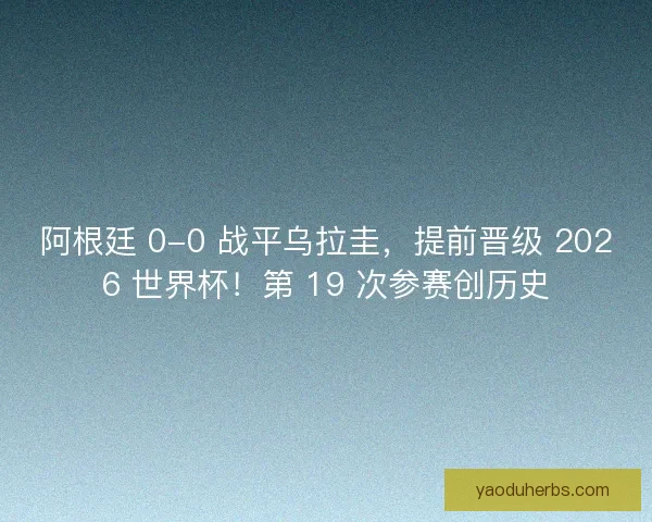 阿根廷 0-0 战平乌拉圭，提前晋级 2026 世界杯！第 19 次参赛创历史
