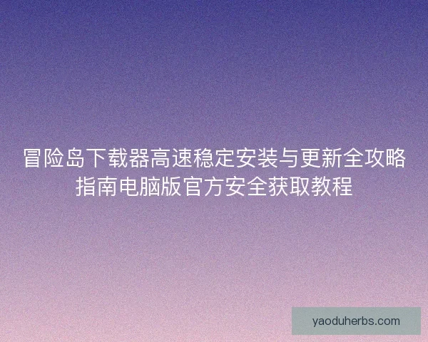 冒险岛下载器高速稳定安装与更新全攻略指南电脑版官方安全获取教程